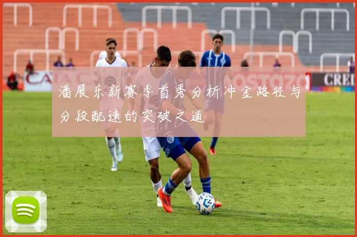 潘展乐新赛季首秀分析冲金路径与分段配速的突破之道