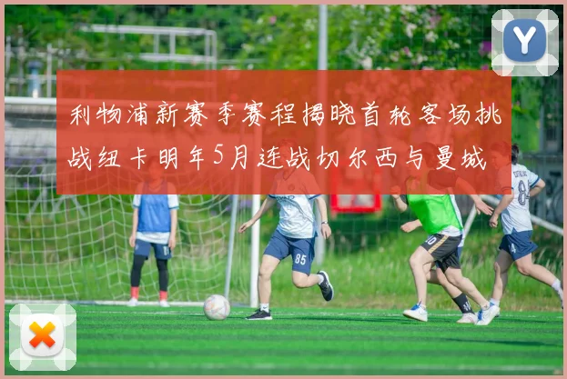 利物浦新赛季赛程揭晓首轮客场挑战纽卡明年5月连战切尔西与曼城