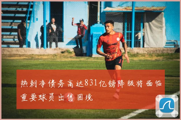 热刺净债务高达831亿镑降级将面临重要球员出售困境