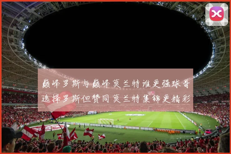 巅峰罗斯与巅峰莫兰特谁更强球哥选择罗斯但赞同莫兰特集锦更精彩