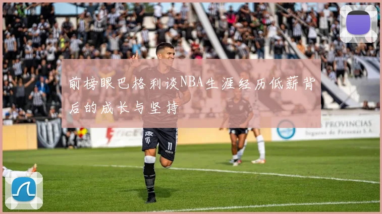 前榜眼巴格利谈NBA生涯经历低薪背后的成长与坚持