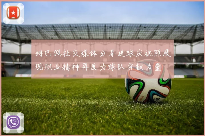 姆巴佩社交媒体分享进球庆祝照展现职业精神再度为球队贡献力量