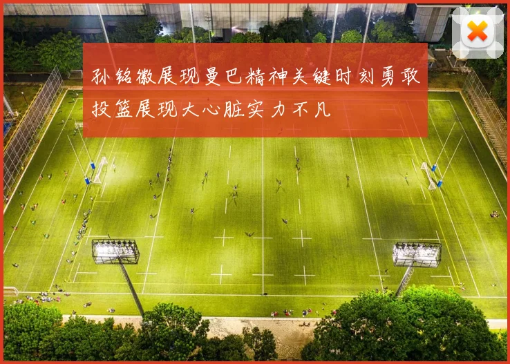 孙铭徽展现曼巴精神关键时刻勇敢投篮展现大心脏实力不凡
