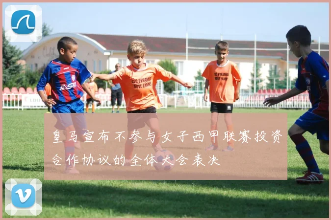 皇马宣布不参与女子西甲联赛投资合作协议的全体大会表决
