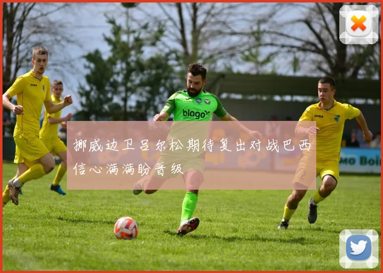 挪威边卫吕尔松期待复出对战巴西信心满满盼晋级