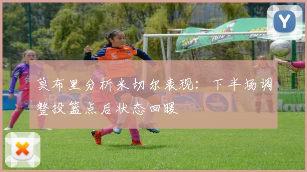 莫布里分析米切尔表现：下半场调整投篮点后状态回暖