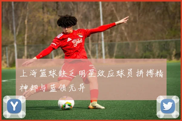 上海篮球缺乏明星效应球员拼搏精神却与蓝领无异