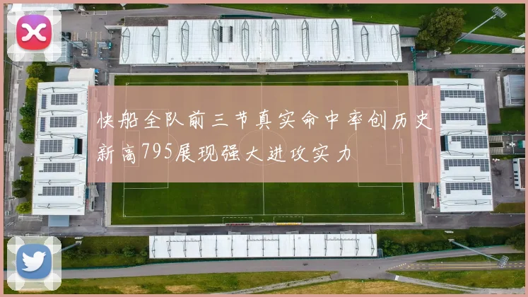 快船全队前三节真实命中率创历史新高795展现强大进攻实力