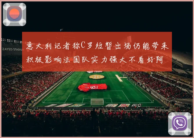 意大利记者称C罗短暂出场仍能带来积极影响法国队实力强大不看好阿根廷表现