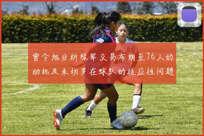 曾令旭分析绿军交易布朗至76人的动机及米切罗在球队的适应性问题