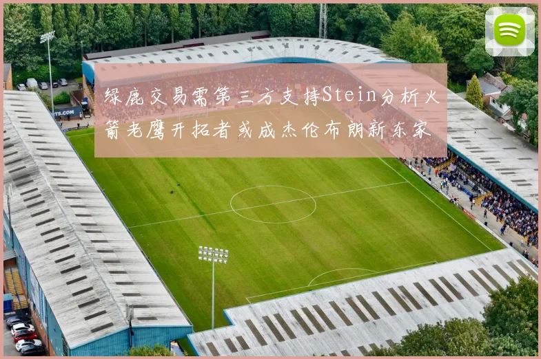 绿鹿交易需第三方支持Stein分析火箭老鹰开拓者或成杰伦布朗新东家