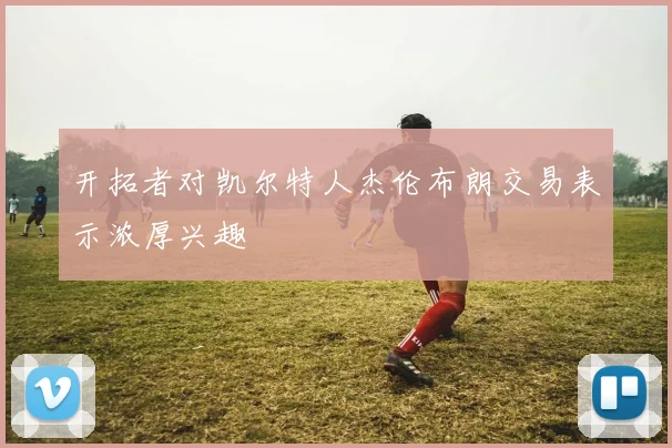 开拓者对凯尔特人杰伦布朗交易表示浓厚兴趣