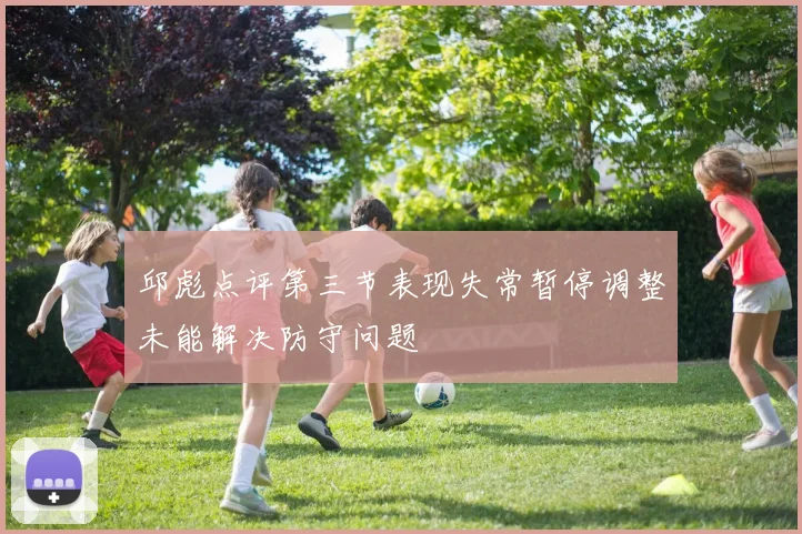 邱彪点评第三节表现失常暂停调整未能解决防守问题