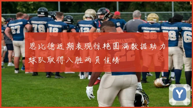恩比德近期表现惊艳圆满数据助力球队取得八胜两负佳绩