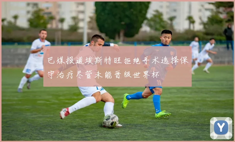巴媒报道埃斯特旺拒绝手术选择保守治疗尽管未能晋级世界杯