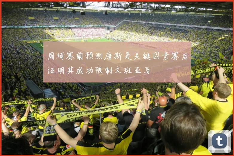 周琦赛前预测唐斯是关键因素赛后证明其成功限制文班亚马