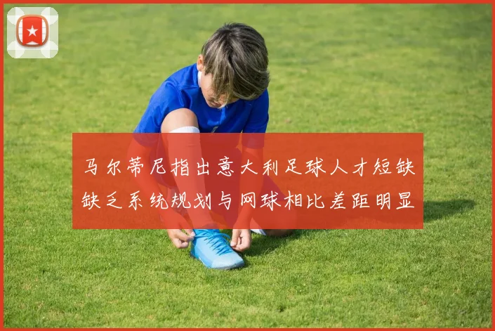 马尔蒂尼指出意大利足球人才短缺缺乏系统规划与网球相比差距明显