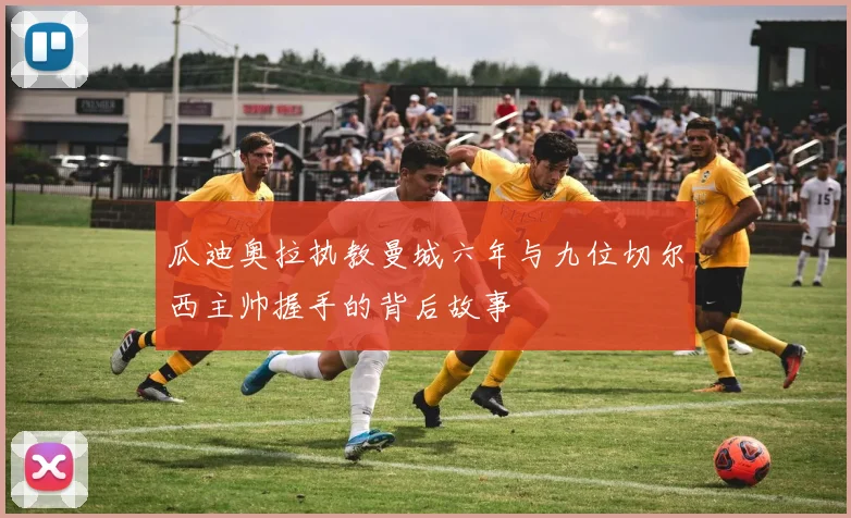 瓜迪奥拉执教曼城六年与九位切尔西主帅握手的背后故事