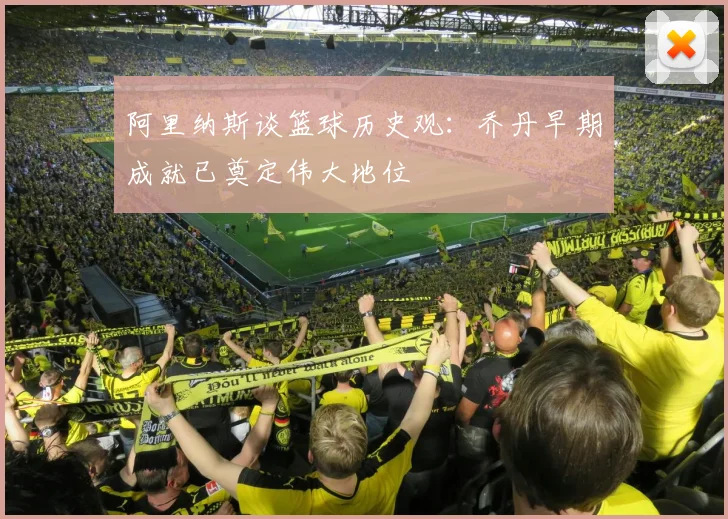 阿里纳斯谈篮球历史观：乔丹早期成就已奠定伟大地位