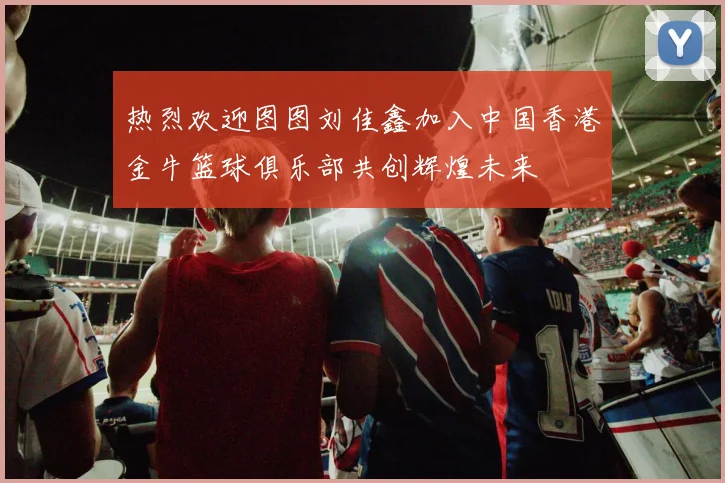 热烈欢迎图图刘佳鑫加入中国香港金牛篮球俱乐部共创辉煌未来
