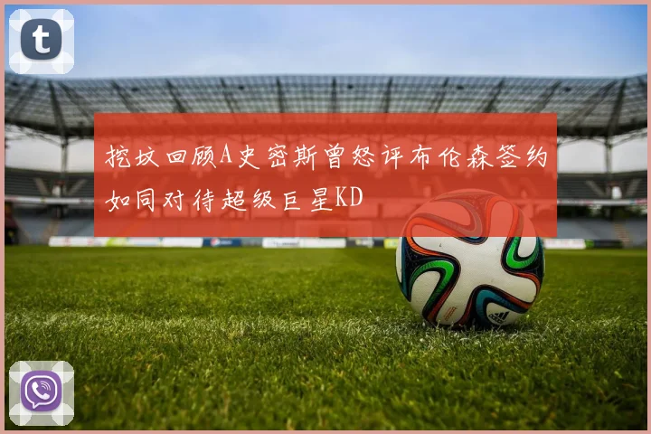 挖坟回顾A史密斯曾怒评布伦森签约如同对待超级巨星KD
