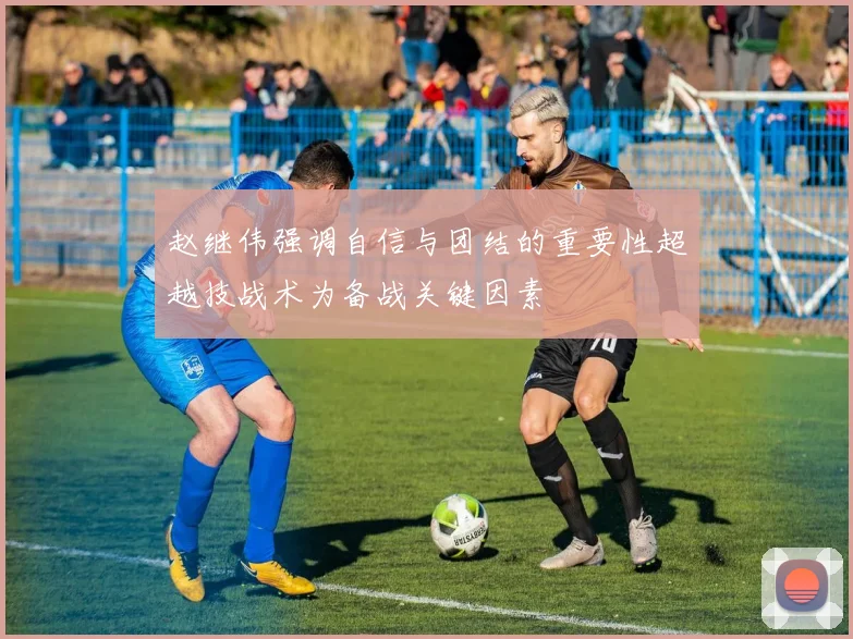 赵继伟强调自信与团结的重要性超越技战术为备战关键因素