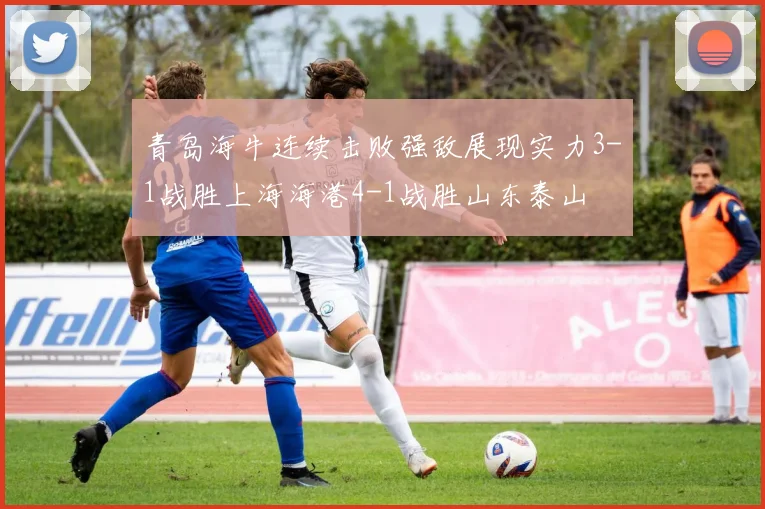 青岛海牛连续击败强敌展现实力3-1战胜上海海港4-1战胜山东泰山