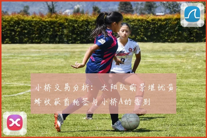 小桥交易分析：太阳队前景堪忧黄蜂收获首轮签与小桥A的告别