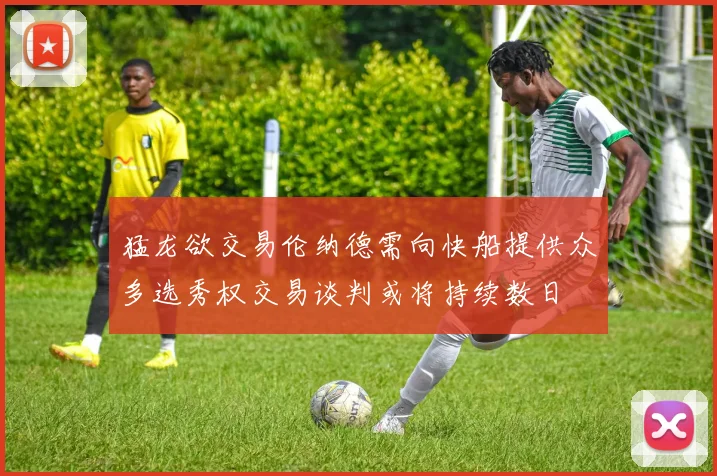猛龙欲交易伦纳德需向快船提供众多选秀权交易谈判或将持续数日